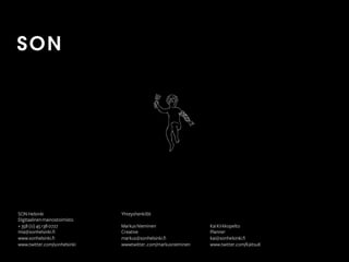 SON Helsinki                  Yhteyshenkilöt
Digitaalinen mainostoimisto
+ 358 (0) 45 138 0727         Markus Nieminen                  Kai Kirkkopelto
mia@sonhelsinki.fi            Creative                         Planner
www.sonhelsinki.fi            markus@sonhelsinki.fi            kai@sonhelsinki.fi
www.twitter.com/sonhelsinki   wwwtwitter..com/markusnieminen   www.twitter.com/KaitsuK
 