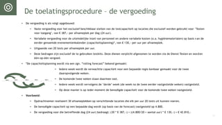 De toelatingsprocedure – de vergoeding
• De vergoeding is als volgt opgebouwd:
• Vaste vergoeding voor het exclusief beschikbaar stellen van de testcapaciteit op locaties die exclusief worden gebruikt voor ’Testen
voor toegang’, van € 387,- per afnameplek per dag (24 uur).
• Variabele vergoeding voor de uiteindelijke inzet van personeel en andere variabele kosten (o.a. hygiënematerialen) op basis van de
eerder genoemde evenementenkalender (capaciteitsplanning)*, van € 130,- per uur per afnameplek.
• Uitgaande van 20 tests per afnameplek per uur.
• Deze bedragen zijn exclusief de te gebruiken testkits. Deze dienen verplicht afgenomen te worden via de Dienst Testen en worden
één-op-één vergoed.
• *De capaciteitsplanning wordt via een zgn. “rolling forecast” bekend gemaakt:
• Iedere week wordt de verwachtte capaciteit voor een bepaalde regio kenbaar gemaakt voor de twee
daaropvolgende weken.
• De komende twee weken staan daarmee vast.
• Iedere week wordt vervolgens de ’derde’ week (de week na de twee eerder vastgestelde weken) vastgesteld.
• Op deze manier is op ieder moment de benodigde capaciteit voor de komende twee weken vastgesteld.
• Voorbeeld:
• Opdrachtnemer realiseert 30 afnameplekken op verschillende locaties die elk per uur 20 tests uit kunnen voeren.
• De benodigde capaciteit op een bepaalde dag wordt (op basis van de forecast) vastgesteld op 4.800.
• De vergoeding voor die betreffende dag (24 uur) bedraagt: (30 * € 387,-) + ((4.800/20 = aantal uur) * € 130,-) = € 42.810,-
11
 