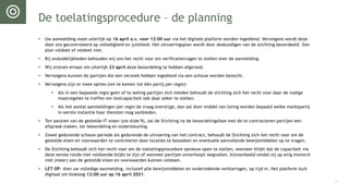 De toelatingsprocedure – de planning
• Uw aanmelding moet uiterlijk op 16 april a.s. voor 12:00 uur via het digitale platform worden ingediend. Vervolgens wordt deze
door ons gecontroleerd op volledigheid en juistheid. Het uitvoeringsplan wordt door deskundigen van de stichting beoordeeld. Een
plan voldoet of voldoet niet.
• Bij onduidelijkheden behouden wij ons het recht voor om verificatievragen te stellen over de aanmelding.
• Wij streven ernaar om uiterlijk 23 april deze beoordeling te hebben afgerond.
• Vervolgens kunnen de partijen die een verzoek hebben ingediend via een schouw worden bezocht.
• Vervolgens zijn er twee opties (om te komen tot één partij per regio):
• Als in een bepaalde regio geen of te weinig partijen zich melden behoudt de stichting zich het recht voor daar de nodige
maatregelen te treffen om testcapaciteit ook daar zeker te stellen.
• Als het aantal aanmeldingen per regio de vraag overstijgt, dan zal door middel van loting worden bepaald welke marktpartij
in eerste instantie haar diensten mag aanbieden.
• Ten aanzien van de gestelde IT-eisen (zie slide 9), zal de Stichting na de beoordelingsfase met de te contracteren partijen een
afspraak maken, ter beoordeling en ondersteuning.
• Zowel gedurende schouw-periode als gedurende de uitvoering van het contract, behoudt de Stichting zich het recht voor om de
gestelde eisen en voorwaarden te controleren door locaties te bezoeken en eventuele aanvullende bewijsmiddelen op te vragen.
• De Stichting behoudt zich het recht voor om de toelatingsprocedure opnieuw open te stellen, wanneer blijkt dat de capaciteit via
deze eerste ronde niet voldoende blijkt te zijn of wanneer partijen onverhoopt wegvallen, bijvoorbeeld omdat zij op enig moment
niet (meer) aan de gestelde eisen en voorwaarden kunnen voldoen.
• LET OP: dien uw volledige aanmelding, inclusief alle bewijsmiddelen en ondertekende verklaringen, op tijd in. Het platform sluit
digitaal om klokslag 12:00 uur op 16 april 2021.
12
 