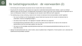 De toelatingsprocedure – de voorwaarden (2)
• De Stichting stelt voorwaarden aan partijen die een verzoek willen doen tot deelname.
• De partij die dit verzoek doet, moet daarom een ingevuld en ondertekend deelnameformulier indienen, waarin zij verklaart
akkoord te gaan met de procedure, de bijbehorende voorwaarden en waarin onder meer wordt verklaard dat de organisatie niet in
staat van faillissement verkeert en in de afgelopen zes (6) maanden reeds 5.000 tests heeft uitgevoerd.
• Ter onderbouwing van deze verklaring, moeten bij het verzoek tot deelname diverse bewijsmiddelen worden ingediend:
• Een recent uittreksel van het Handelsregister, waaruit blijkt dat de persoon die het verzoek tot deelname doet en
ondertekent, daartoe rechtsgeldig bevoegd is.
• Een bewijs waaruit blijkt dat in de afgelopen 6 maanden 5.000 tests zijn uitgevoerd
• De Gedragsverklaring aanbesteden (GVA) van Justis óf het bewijs waaruit blijkt dat ten tijde van het verzoek tot
deelneming bij Justis een aanvraag is gedaan voor deze GVA.
• Het bewijs van de benodigde aansprakelijkheidsverzekering en de beroepsaansprakelijkheidsverzekering voor de in te
zetten BIG arts(en).
• Let op: het deelnameformulier dat u moet invullen, staat als sjabloon klaar in Negometrix. Via dat systeem, kunt u daarnaast alle
bijbehorende bewijsmiddelen uploaden.
6
 