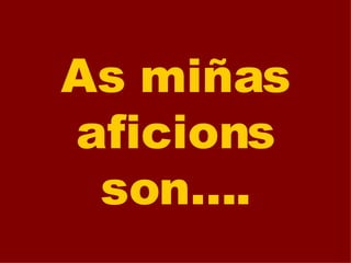 As miñas aficions son.... 