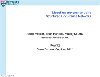 Modelling provenance using
                                         Structured Occurrence Networks




                          Paolo Missier, Brian Randell, Maciej Koutny
                                     Newcastle University, UK


                                           IPAW’12
                                 Santa Barbara, CA, June 2012




Thursday, June 21, 2012
 