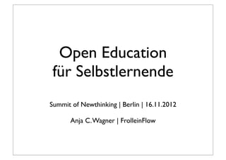 Open Education
für Selbstlernende
Summit of Newthinking | Berlin | 16.11.2012

       Anja C. Wagner | FrolleinFlow
 