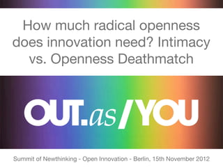 How much radical openness
does innovation need? Intimacy
  vs. Openness Deathmatch




Summit of Newthinking - Open Innovation - Berlin, 15th November 2012
 