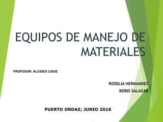 EQUIPOS DE MANEJO DE
MATERIALES
ROSELIA HERNANDEZ
BORIS SALAZAR
PUERTO ORDAZ; JUNIO 2016
PROFESOR: ALCIDES CADIZ
 