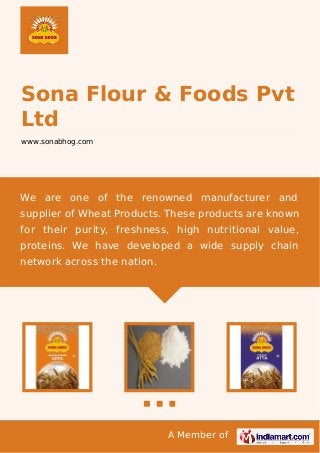 A Member of
Sona Flour & Foods Pvt
Ltd
www.sonabhog.com
We are one of the renowned manufacturer and
supplier of Wheat Products. These products are known
for their purity, freshness, high nutritional value,
proteins. We have developed a wide supply chain
network across the nation.
 
