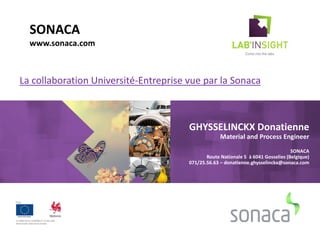 SONACA
www.sonaca.com
GHYSSELINCKX Donatienne
Material and Process Engineer
SONACA
Route Nationale 5 à 6041 Gosselies (Belgique)
071/25.56.63 – donatienne.ghysselinckx@sonaca.com
La collaboration Université-Entreprise vue par la Sonaca
 