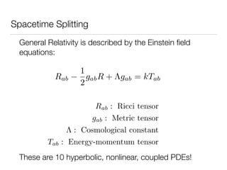 Spacetime Splitting
General Relativity is described by the Einstein ﬁeld
equations:
Rab
1
2
gabR + gab = kTab
Rab : Ricci tensor
gab : Metric tensor
: Cosmological constant
Tab : Energy-momentum tensor
These are 10 hyperbolic, nonlinear, coupled PDEs!
 