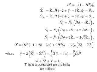 ˜H0
= (1 ˜H2
)˜q,
˜⌃0
+ = ˜⌃+
˜H ( 2 + ˜q) 6˜⌃+ ˜⌘0
˜S+,
˜⌃0
= ˜⌃ ˜H ( 2 + ˜q) 6˜⌃ ˜⌘0
˜S ,
˜N0
1 = ˜N1
⇣
˜H ˜q 4˜⌃+
⌘
,
˜N0
2 = ˜N2
⇣
˜H ˜q + 2˜⌃+ + 2
p
3˜⌃
⌘
,
˜N0
3 = ˜N3
⇣
˜H ˜q + 2˜⌃+ 2
p
3˜⌃
⌘
,
˜⌦0
= ˜⌦ ˜H ( 1 + 2˜q 3w) + 9 ˜H2 ˜⇠0 + 12˜⌘0
⇣
˜⌃2
+ + ˜⌃2
⌘
where ˜q = 2
⇣
˜⌃2
+ + ˜⌃2
⌘
+
1
2
˜⌦ (1 + 3w)
9
2
˜⇠0
˜H
˜⌦ + ˆ⌃2
+ ˜V = 1
This is a constraint on the initial
conditions
 
