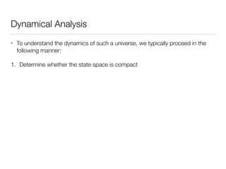 Dynamical Analysis
• To understand the dynamics of such a universe, we typically proceed in the
following manner:
1. Determine whether the state space is compact
 