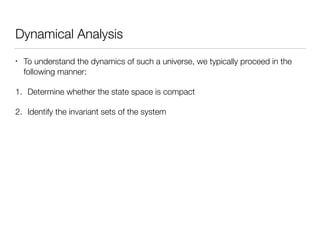 Dynamical Analysis
• To understand the dynamics of such a universe, we typically proceed in the
following manner:
1. Determine whether the state space is compact
2. Identify the invariant sets of the system
 