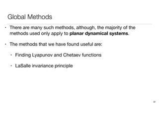 Global Methods
• There are many such methods, although, the majority of the
methods used only apply to planar dynamical systems.
• The methods that we have found useful are:
• Finding Lyapunov and Chetaev functions
• LaSalle invariance principle
22
 