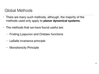 Global Methods
• There are many such methods, although, the majority of the
methods used only apply to planar dynamical systems.
• The methods that we have found useful are:
• Finding Lyapunov and Chetaev functions
• LaSalle invariance principle
• Monotonicity Principle
22
 