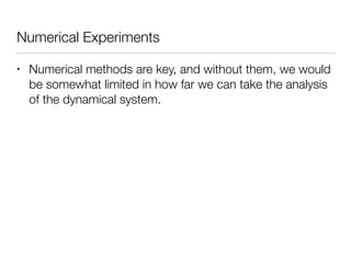 Numerical Experiments
• Numerical methods are key, and without them, we would
be somewhat limited in how far we can take the analysis
of the dynamical system.
 