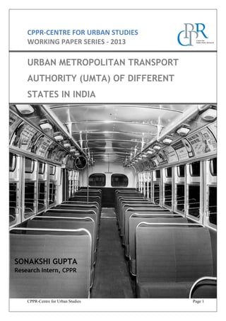 CPPR-CENTRE FOR URBAN STUDIES
WORKING PAPER SERIES - 2013

URBAN METROPOLITAN TRANSPORT
AUTHORITY (UMTA) OF DIFFERENT
STATES IN INDIA

CPPR-Centre for Urban Studies

Page 1

 