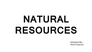 NATURAL
RESOURCES
Submitted By:-
Sonal Lanjewar
 