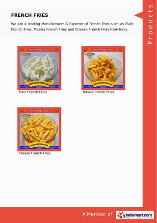A Member of
FRENCH FRIES
We are a leading Manufacturer & Exporter of French Fries such as Plain
French Fries, Masala French Fries and Cheese French Fries from India.
Plain French Fries Masala French Fries
Cheese French Fries Products
 