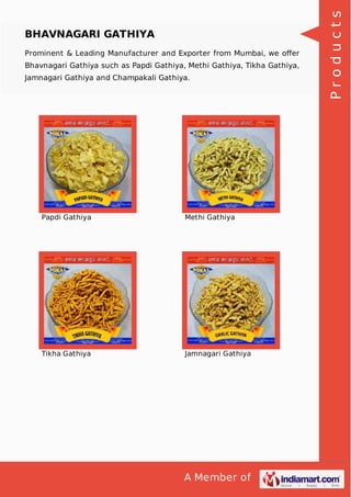 A Member of
BHAVNAGARI GATHIYA
Prominent & Leading Manufacturer and Exporter from Mumbai, we oﬀer
Bhavnagari Gathiya such as Papdi Gathiya, Methi Gathiya, Tikha Gathiya,
Jamnagari Gathiya and Champakali Gathiya.
Papdi Gathiya Methi Gathiya
Tikha Gathiya Jamnagari Gathiya
Products
 