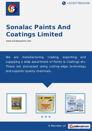+918377801006
A Member of
Sonalac Paints And
Coatings Limited
www.sonalacpaints.com
We are manufacturing, trading, exporting and
supplying a wide assortment of Paints & Coatings etc.
These are processed using cutting-edge technology
and superior quality chemicals.
 