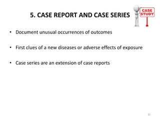 5. CASE REPORT AND CASE SERIES
• Document unusual occurrences of outcomes
• First clues of a new diseases or adverse effects of exposure
• Case series are an extension of case reports
32
 