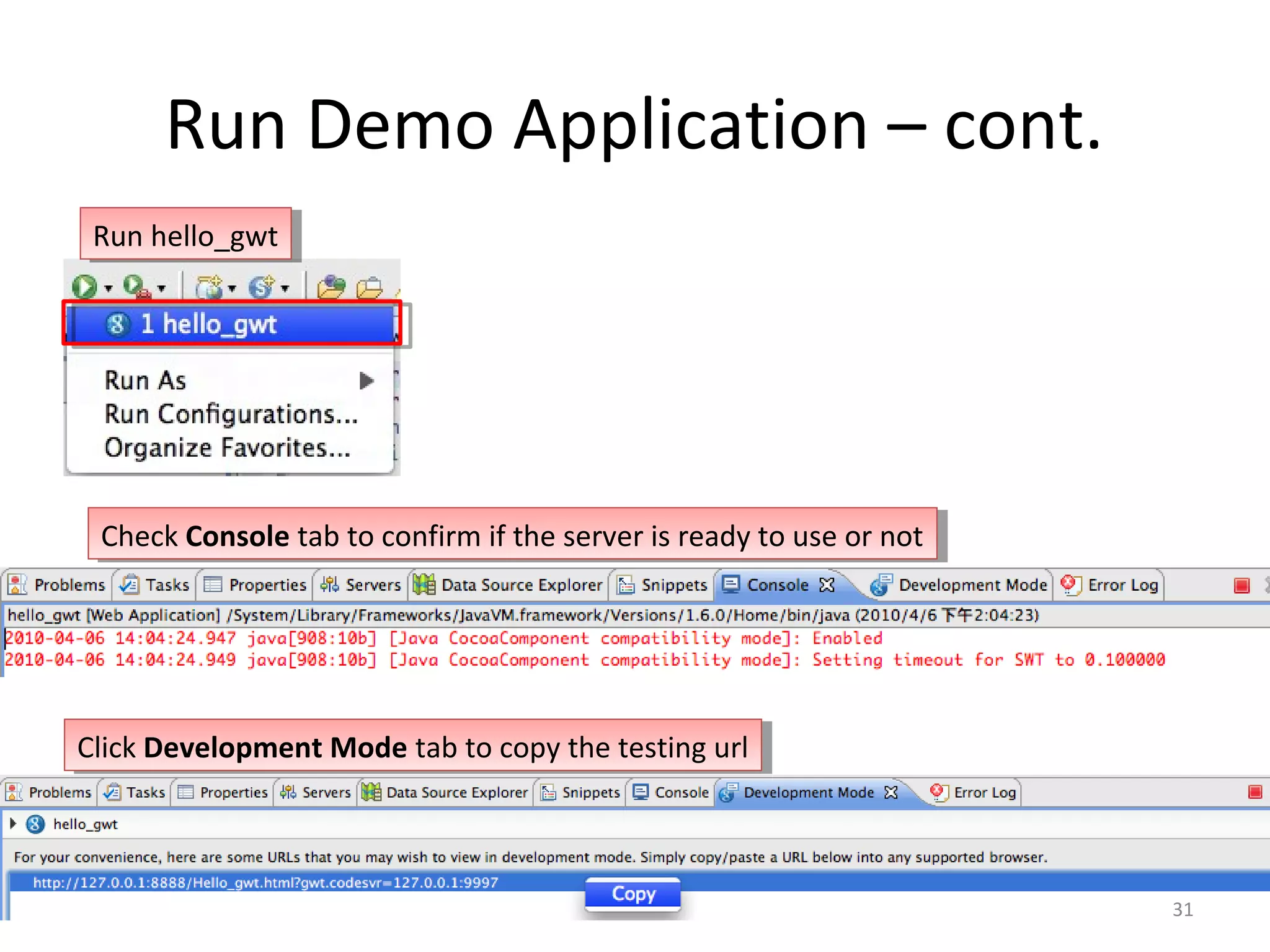 Run Demo Application – cont.
 Run hello_gwt
  Run hello_gwt




 Check Console tab to confirm if the server is ready to use or not
  Check Console tab to confirm if the server is ready to use or not




Click Development Mode tab to copy the testing url
 Click Development Mode tab to copy the testing url



                                                                      31
 