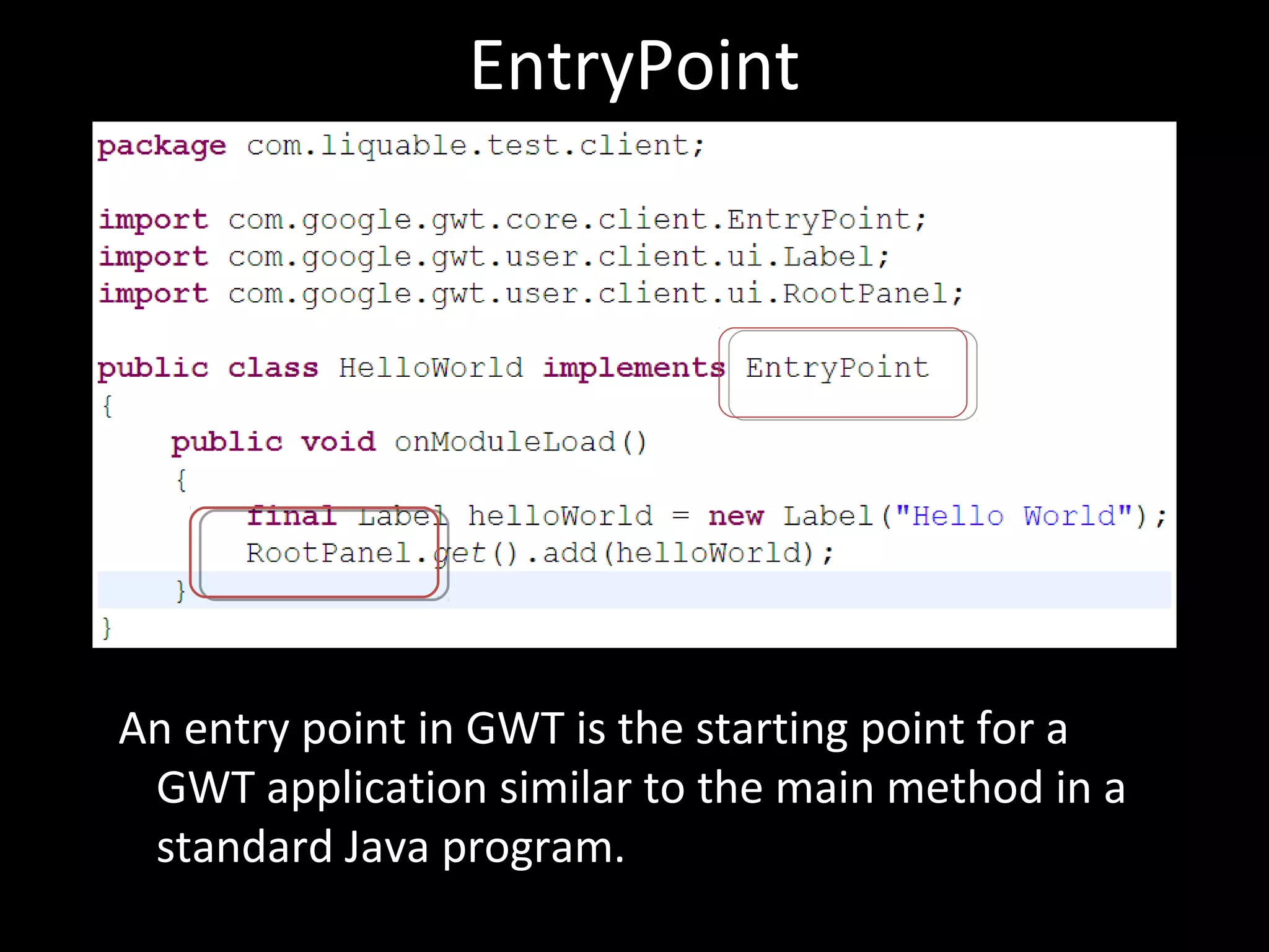 EntryPoint




An entry point in GWT is the starting point for a
 GWT application similar to the main method in a
 standard Java program.
 