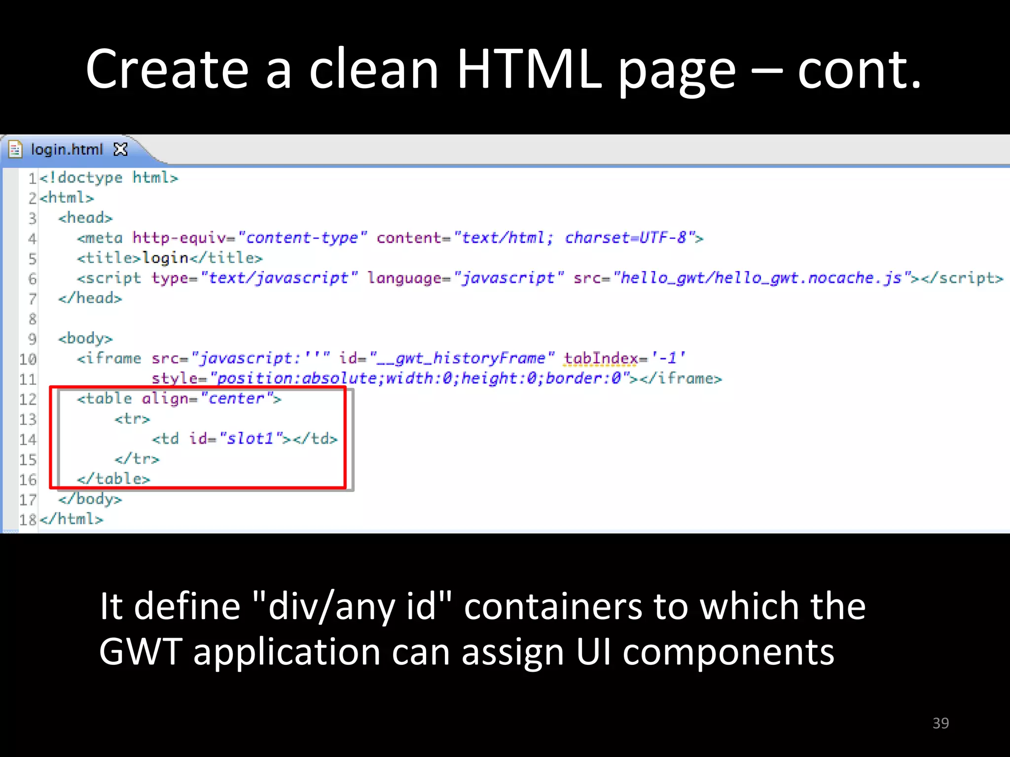 Create a clean HTML page – cont.




It define "div/any id" containers to which the
GWT application can assign UI components
                                                 39
 