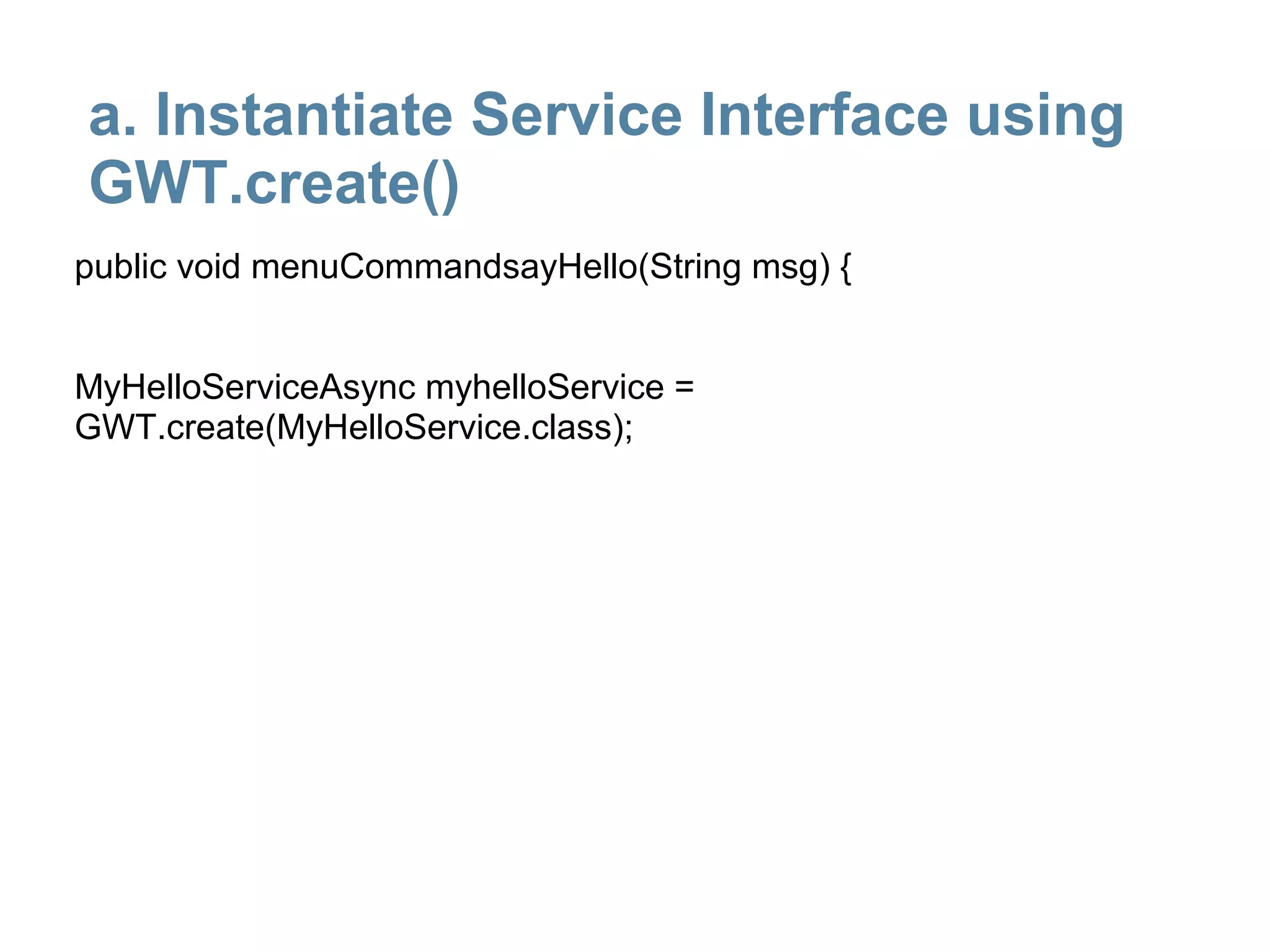 a. Instantiate Service Interface using
GWT.create()
public void menuCommandsayHello(String msg) {


MyHelloServiceAsync myhelloService =
GWT.create(MyHelloService.class);
 