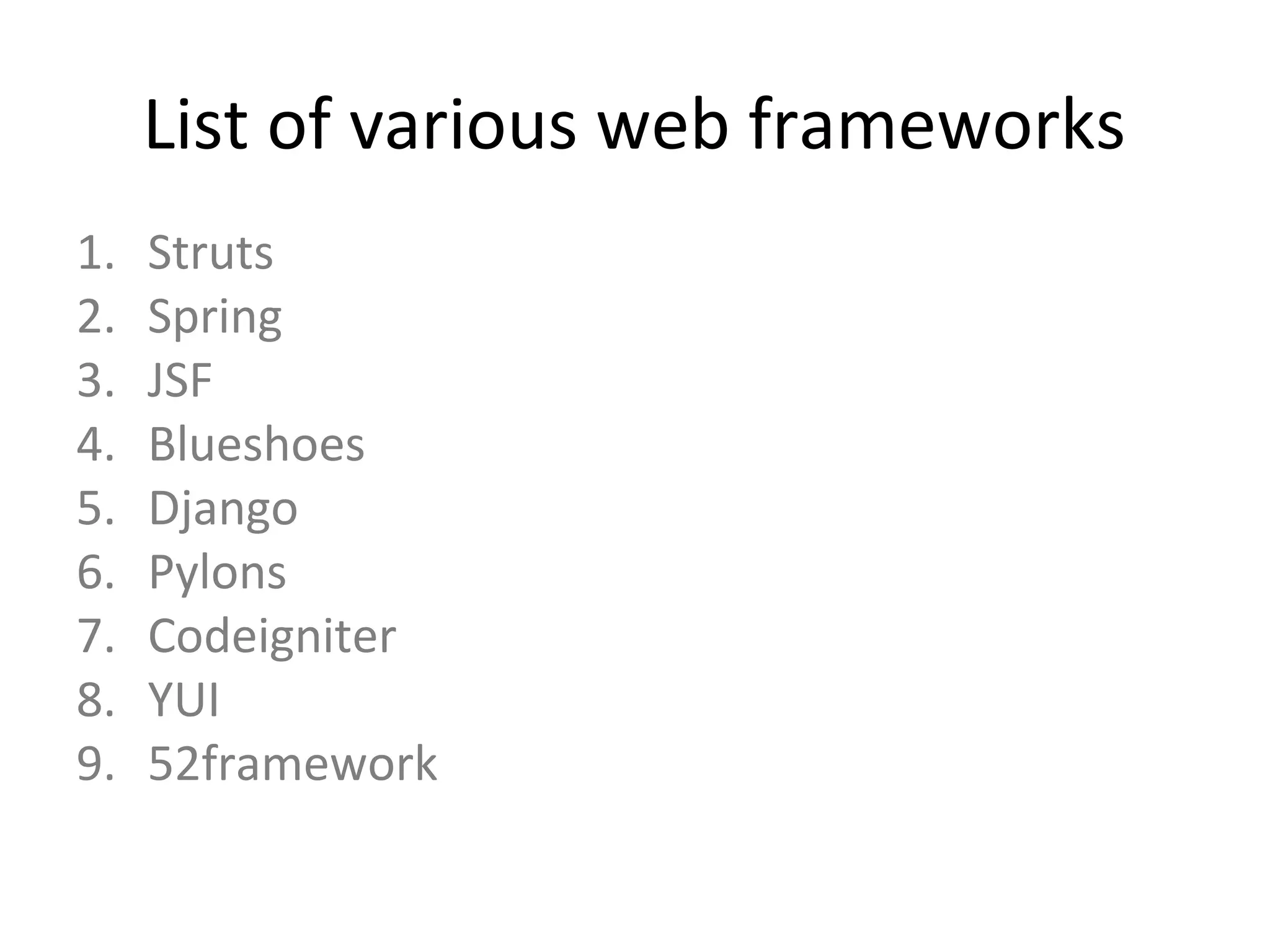 List of various web frameworks
1.   Struts
2.   Spring
3.   JSF
4.   Blueshoes
5.   Django
6.   Pylons
7.   Codeigniter
8.   YUI
9.   52framework
 