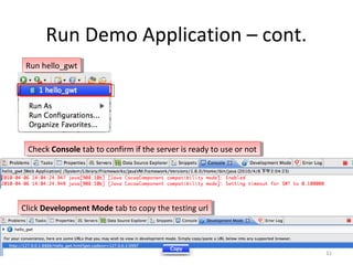 Run Demo Application – cont.
 Run hello_gwt
  Run hello_gwt




 Check Console tab to confirm if the server is ready to use or not
  Check Console tab to confirm if the server is ready to use or not




Click Development Mode tab to copy the testing url
 Click Development Mode tab to copy the testing url



                                                                      31
 