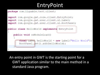 EntryPoint




An entry point in GWT is the starting point for a
 GWT application similar to the main method in a
 standard Java program.
 