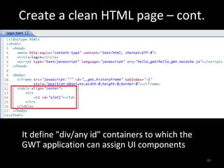 Create a clean HTML page – cont.




It define "div/any id" containers to which the
GWT application can assign UI components
                                                 39
 