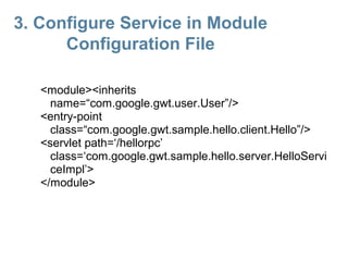 3. Configure Service in Module
      Configuration File

   <module><inherits
     name=“com.google.gwt.user.User”/>
   <entry-point
     class=“com.google.gwt.sample.hello.client.Hello”/>
   <servlet path=‘/hellorpc’
     class=‘com.google.gwt.sample.hello.server.HelloServi
     ceImpl’>
   </module>
 