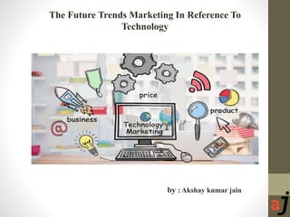 The Future Trends Marketing In Reference To
Technology
by : Akshay kumar jain
 