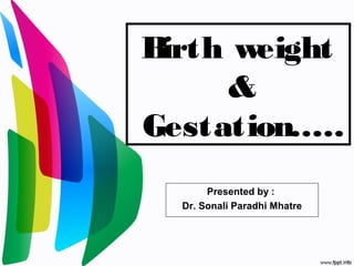 Birth weight
&
Gestation……
Presented by :
Dr. Sonali Paradhi Mhatre
 