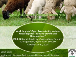 Open Access and Natural Resources 
Conservation 
Workshop on “Open Access to Agricultural 
Knowledge for Inclusive Growth and 
Development” 
ICAR- National Academy of Agricultural Research 
Management, Hyderabad- 500030 
October 29-30, 2014 
Sonali Bisht 
Institute of Himalayan Environmental Research and Education 
 