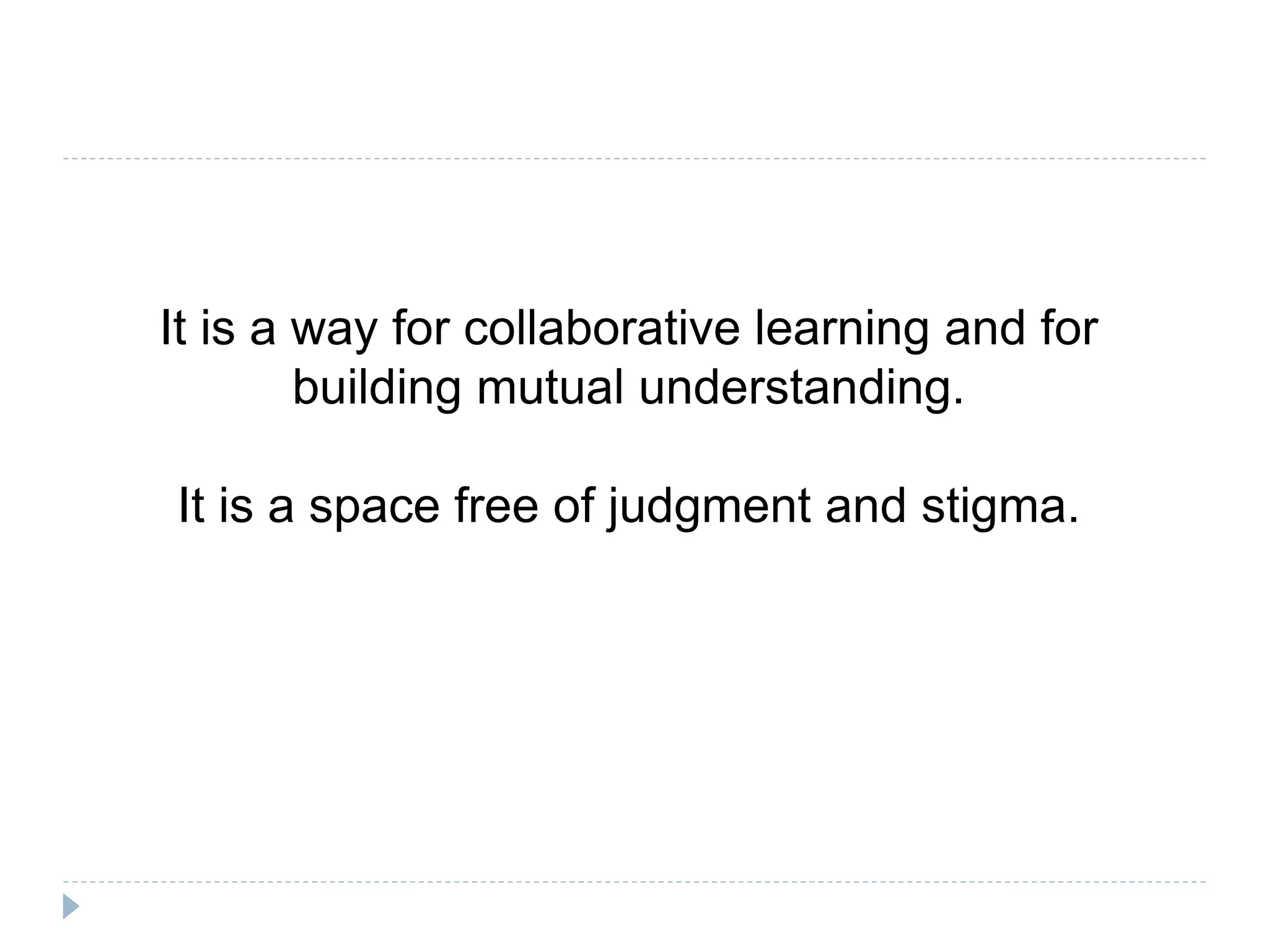 It is a way for collaborative learning and for
building mutual understanding.
It is a space free of judgment and stigma.
 