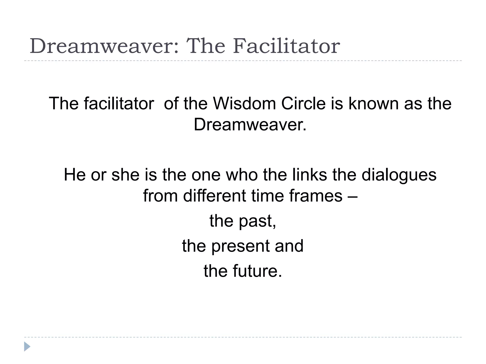 Dreamweaver: The Facilitator
The facilitator of the Wisdom Circle is known as the
Dreamweaver.
He or she is the one who the links the dialogues
from different time frames –
the past,
the present and
the future.
 
