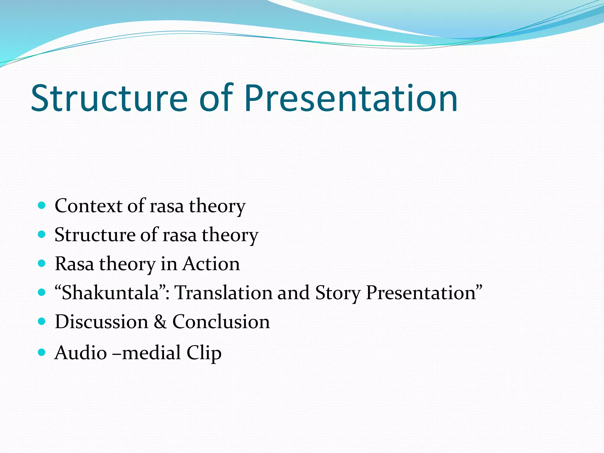 Structure of Presentation
 Context of rasa theory
 Structure of rasa theory
 Rasa theory in Action
 “Shakuntala”: Translation and Story Presentation”
 Discussion & Conclusion
 Audio –medial Clip
 