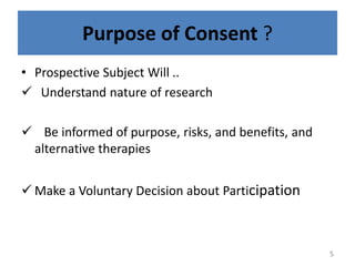 Purpose of Consent ?
• Prospective Subject Will ..
 Understand nature of research
 Be informed of purpose, risks, and benefits, and
alternative therapies
 Make a Voluntary Decision about Participation
5
 