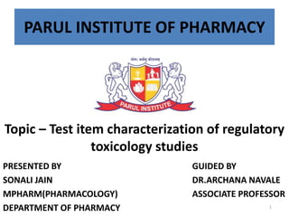 PARUL INSTITUTE OF PHARMACY
Topic – Test item characterization of regulatory
toxicology studies
PRESENTED BY
SONALI JAIN
MPHARM(PHARMACOLOGY)
DEPARTMENT OF PHARMACY
GUIDED BY
DR.ARCHANA NAVALE
ASSOCIATE PROFESSOR
1
 