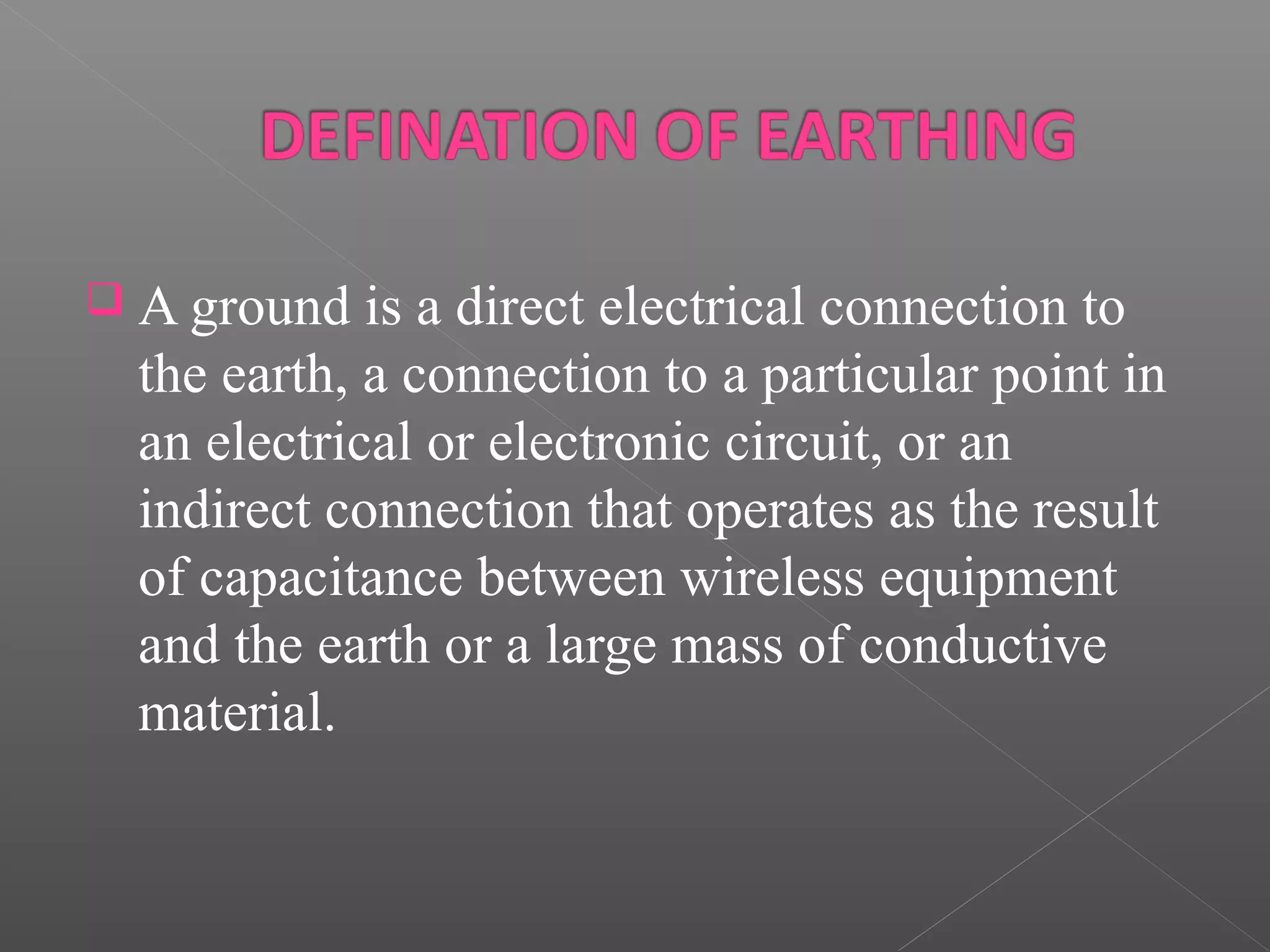  A ground is a direct electrical connection to
the earth, a connection to a particular point in
an electrical or electronic circuit, or an
indirect connection that operates as the result
of capacitance between wireless equipment
and the earth or a large mass of conductive
material.