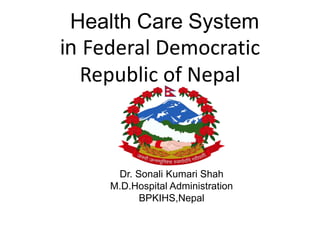 Health Care System
in Federal Democratic
Republic of Nepal
Dr. Sonali Kumari Shah
M.D.Hospital Administration
BPKIHS,Nepal
 