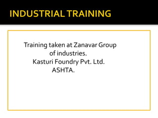Training taken at ZanavarGroup
of industries.
Kasturi Foundry Pvt. Ltd.
ASHTA.
 