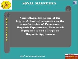 SS 
OO 
NN 
AA 
LL 
MM 
AA 
GG 
NN 
EE 
TT 
II 
CC 
SS 
SONAL MAGNETICS 
Sonal Magnetics is one of the 
biggest & leading companies in the 
manufacturing of Permanent 
Magnetic Equipments, Rare earth 
Equipments and all type of 
Magnetic Appliances. 
http://www.magnets.net.in/ 
 