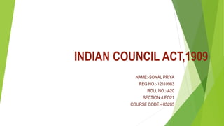 INDIAN COUNCIL ACT,1909
NAME:-SONAL PRIYA
REG NO.:-12110983
ROLL NO.:-A20
SECTION:-LEO21
COURSE CODE:-HIS205
 