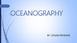 OCEANOGRAPHY
BY: SONAM REHMANI
 