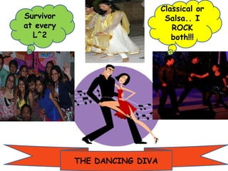 Survivor
at every
L^2
Classical or
Salsa.. I
ROCK
both!!!
THE DANCING DIVA
 