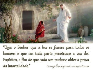 “Quis o Senhor que a luz se fizesse para todos os
homens e que em toda parte penetrasse a voz dos
Espíritos, a fim de que cada um pudesse obter a prova
da imortalidade.” Evangelho Segundo o Espiritismo
 