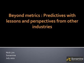 Nick Lim Casual Connect CEO Online Social Games Track Sonamine  July 21, 2011 (Revised: DRS, July 28) Beyond Metrics: Predictives With lessons and perspectives from other industries 